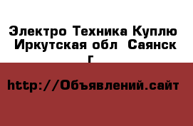 Электро-Техника Куплю. Иркутская обл.,Саянск г.